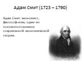 Адам Смит (1723 – 1790). Адам Смит экономист, философ-этик; один из основоположников современной экономической теории.