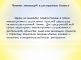 Понятие инноваций в ресторанном бизнесе. Одной из наиболее перспективных в плане инновационного управления отраслей сферы услуг является ресторанный бизнес. Для предприятий этой сферы недооценка инновационного управления в деятельности субъектов рыночной экономики привела к глубокому социально-эконо