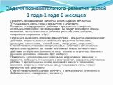 Поощрять возникновение интереса к окружающим предметам. Устанавливать связь слова с предметом и действием. Развивать манипулятивные действия с предметами (матрешки, вкладыши, пирамидки) по подражанию на основе поэтапного показа, выполнять взаимосвязанные действия (раскладывать-собирать, открывать-за