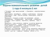 Задачи познавательного развития детей 1 года 6 месяцев-2 лет. 1. Расширять круг представлений о ближайшем непосредственном окружении. Удовлетворять потребность ребенка в действенном познании окружающего мира. Обучать ребенка использовать вещи по назначению. Продолжать создавать условия для накоплени