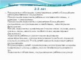 Задачи познавательного развития детей 2-3 лет. 1. Расширять и обогащать представления детей о ближайшем непосредственном окружении. Продолжать знакомить ребенка с составом его семьи, с именами членов семьи. Продолжать знакомить с предметами ближайшего окружения, их признаками и свойствами, некоторым