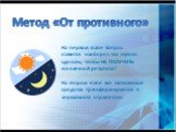 Метод «От противного». На первом этапе вопрос ставится наоборот: что нужно сделать, чтобы НЕ ПОЛУЧИТЬ желаемый результат? На втором этапе все записанные средства трансформируются в зеркальном отражении.