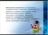 Инженерное мышление – это специальное, профессиональное мышление, направленное на разработку, создание и эксплуатацию новой высокопроизводительной, надёжной, безопасной и эстетической техники, на разработку и внедрение прогрессивной технологии, на повышение качества продукции и уровня организации пр