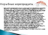 Мясо арктического рачка криля используют для приготовления салатов, белковых паст. Трепанги отличаются высоким содержанием йода и железа. В мясе криля содержится йода в 100 раз больше, а в трепангах - в 10000 раз больше, чем в говядине. Кальмары богаты белками (10-20%), жирами (0,6-1,5%), незаменимы