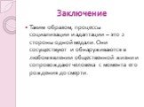 Заключение. Таким образом, процессы социализации и адаптации – это 2 стороны одной медали. Они сосуществуют и обнаруживаются в любом явлении общественной жизни и сопровождают человека с момента его рождения до смерти.