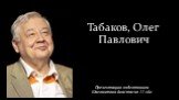 Табаков, Олег Павлович. Презентацию подготовила Шаговитова Анастасия 11 «А»