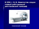 В 1934 г. В. И. Феоктистов создал первый действующий рентгеновский томограф. Современный томограф