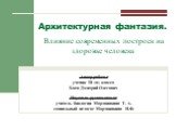 Автор работы: ученик 10 «а» класса Баев Дмитрий Олегович Научные руководители: учитель биологии Мордвинкина Т. А. социальный педагог Мордвинкина Н.Ф. Архитектурная фантазия. Влияние современных построек на здоровье человека