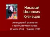 Николай Иванович Кузнецов. легендарный разведчик Герой Советского Союза 27 июля 1911 – 9 марта 1944