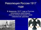 Революция России 1917 года. В феврале 1917 года в России произошла революция, результатом которой стало свержение царизма.