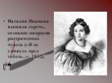 Наталия Иванова вызвала горечь, сознание напрасно растраченных чувств («Я не унижусь пред тобою...», 1832).