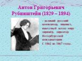 Антон Григорьевич Рубинштейн (1829 – 1894). – великий русский композитор, пианист, известный всему миру дирижёр, директор Петербургской консерватории С 1862 по 1867 годы.