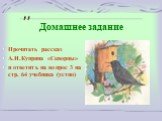 Домашнее задание. Прочитать рассказ А.И.Куприна «Скворцы» и ответить на вопрос 3 на стр. 64 учебника (устно)