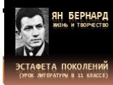 Ян бернард жизнь и творчество Эстафета поколений (урок литературы в 11 классе)