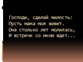 Господи, сделай милость: Пусть мама моя живет. Она столько лет молилась, И встречи со мною ждет...