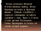 Когда началась Великая Отечественная война, Игнат Бернард вступил в Красную Армию - бойцом стройбата - упросил командира оставить сыновей с ним. Яцек и Стасик стали детьми батальона. Семья Бернардов осталась на своей второй родине.