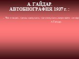 ... Что я видел, где мы наступали, где отступали, скоро всего не перескажешь. Но самое главное, что я запомнил,— это то, с каким бешеным упорством, с какой ненавистью к врагу, безграничной и беспредельной, сражалась Красная Армия... А.Гайдар. А. ГАЙДАР. АВТОБИОГРАФИЯ. 1937 г. :