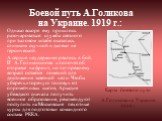 Боевой путь А.Голикова на Украине. 1919 г.: Однако вскоре ему пришлось разочароваться: служба связного при тыловом штабе оказалась слишком скучной и далеко не героической. А сердце неудержимо рвалось в бой. И А. Голиков снова хлопочет об отправке на фронт, но по-прежнему возраст остается помехой для