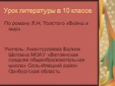 Урок литературы в 10 классе. По роману Л.Н. Толстого «Война и мир» Учитель: Амантурлиева Балкия Шотовна МОАУ «Ветлянская средняя общеобразовательная школа» Соль-Илецкий район Орнбургская область