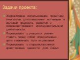 Задачи проекта: Эффективное использование проектной технологии для повышения мотивации в изучении предмета, развития и совершенствования исследовательской деятельности. Формировать у учащихся умения ставить перед собой определенные цели и намечать пути их решения Формировать у старшеклассников нравс