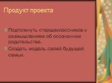 Продукт проекта. Подтолкнуть старшеклассников к размышлениям об осознанном родительстве. Создать модель своей будущей семьи.