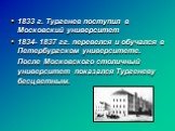 1833 г. Тургенев поступил в Московский университет 1834- 1837 гг. перевелся и обучался в Петербургском университете. После Московского столичный университет показался Тургеневу бесцветным.