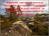Творчество карельского писателя Александра Викторовича Костюнина пленяет прежде всего созданной им панорамой прекрасных пейзажей Северной Карелии.