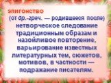 эпигонство (от др.-греч. — родившееся после) нетворческое следование традиционным образам и назойливое повторение, варьирование известных литературных тем, сюжетов, мотивов, в частности — подражание писателям.