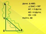 Дано: Δ АВD;  DAC = 900 AC = 3 фута; AD = 4 фута; CB = CD Найти: АВ. D