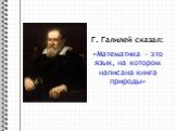 Г. Галилей сказал: «Математика - это язык, на котором написана книга природы»