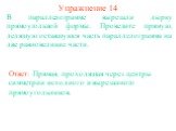 Упражнение 14. В параллелограмме вырезали дырку прямоугольной формы. Проведите прямую, делящую оставшуюся часть параллелограмма на две равновеликие части. Ответ: Прямая, проходящая через центры симметрии исходного и вырезанного прямоугольников.