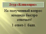 2тур «Блиц-опрос». На полученный вопрос команда быстро отвечает! 1 ответ-1 балл.