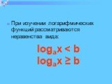 При изучении логарифмических функций рассматриваются неравенства вида: logax < b logax ≥ b