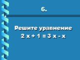 6. Решите уравнение 2 х + 1 = 3 х - х