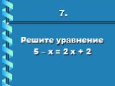 7. Решите уравнение 5 – х = 2 х + 2