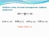 Выбрать точку, которая принадлежит графику уравнения. 2х + 5у = 12 а)А(-1; -2), б)В(2; 1), в)С(4; -4), г)D(11; -2). Ответ: г)D(11; -2).