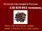 Количество людей в России. 138 839 892 человек. Почти 139 миллионов человек живет в России. И это тоже сумма.