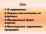 План. 1.О художнике. 2.Первое впечатление от картины. 3.Прекрасный букет сирени. 4.Восхищение художника природой.