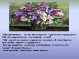 5.Почувствовали ли вы восхищение художника природой? 6.В чём выражается его любовь к ней? 7.Об одной из картин художник сказал: «В этом букете всё живёт, цветёт и радуется.» Как вы думаете, к какому натюрморту относятся эти слова? А может быть, к нескольким? Поясните свою мысль.