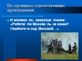 И молвил он, сверкнув очами: «Ребята! Не Москва ль за нами? Умрёмте ж под Москвой…»