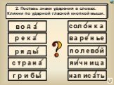 в о д а. 2. Поставь знаки ударения в словах. Кликни по ударной гласной кнопкой мыши. р е к я ы с т н г и б л ь п й ч ц ?