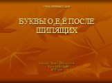 УРОК-ПРЕЗЕНТАЦИЯ БУКВЫ О,Е,Ё ПОСЛЕ ШИПЯЩИХ. Сирунян Зварт Мкртычевна г. Сочи СОШ №85 2010 год