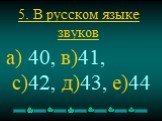 5. В русском языке звуков. а) 40, в)41, с)42, д)43, е)44