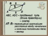 7. A B C D S. ABC, ADC – пройденный путь (длина траектории) – скаляр. AC (S)– перемещение (кратчайшее расстояние между начальным и конечным положением тела) – вектор
