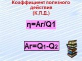 Коэффициент полезного действия (К.П.Д.). η=Aг/Q1 Aг=Q1-Q2