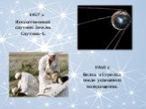 1957 г. Искусственный спутник Земли. Спутник-1. 1960 г. Белка и Стрелка после успешного возвращения.