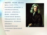 НЬЮТОН, ИСААК (Newton, Isaac) (1642–1727), английский математик и естествоиспытатель, механик, астроном и физик, основатель классической физики. Сформулировал закон всемирного тяготения, установил фундаментальные положения физической оптики