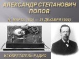 Александр Степанович Попов. (4 марта 1859 — 31 декабря 1905). Изобретатель радио
