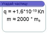 q = +1,6*10-19 Кл m ≈ 2000 * me