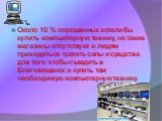 Около 10 % опрошенных хотели бы купить компьютерную технику, но такие магазины отсутствуют и людям приходиться тратить силы и средства для того чтобы съездить в Благовещенск и купить там необходимую компьютерную технику.